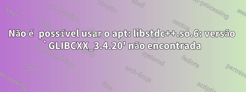 Não é possível usar o apt: libstdc++.so.6: versão `GLIBCXX_3.4.20' não encontrada