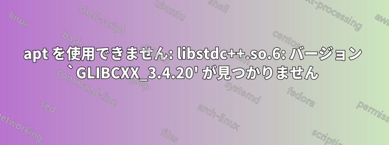 apt を使用できません: libstdc++.so.6: バージョン `GLIBCXX_3.4.20' が見つかりません