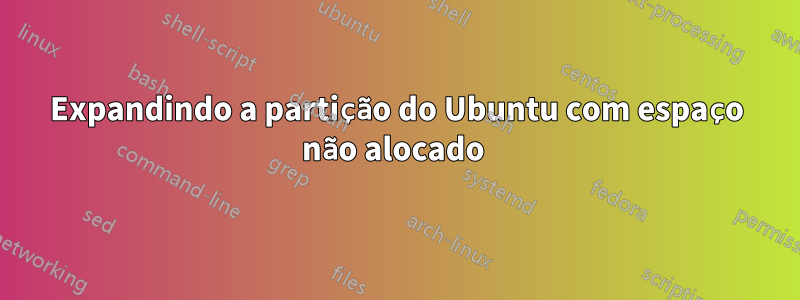Expandindo a partição do Ubuntu com espaço não alocado 