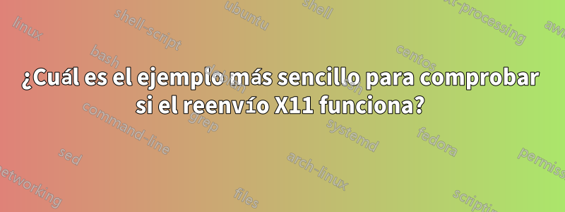 ¿Cuál es el ejemplo más sencillo para comprobar si el reenvío X11 funciona?