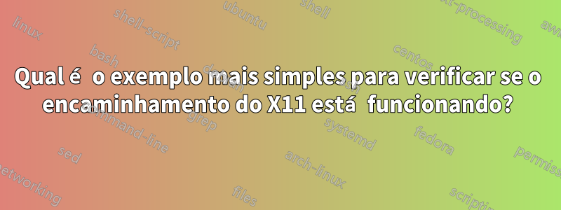 Qual é o exemplo mais simples para verificar se o encaminhamento do X11 está funcionando?