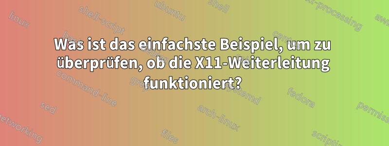 Was ist das einfachste Beispiel, um zu überprüfen, ob die X11-Weiterleitung funktioniert?