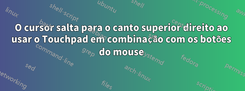 O cursor salta para o canto superior direito ao usar o Touchpad em combinação com os botões do mouse