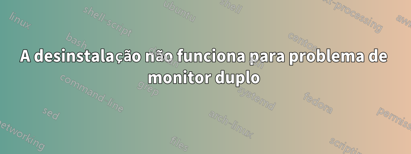 A desinstalação não funciona para problema de monitor duplo
