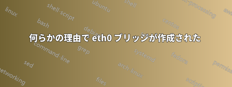 何らかの理由で eth0 ブリッジが作成された