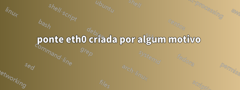 ponte eth0 criada por algum motivo
