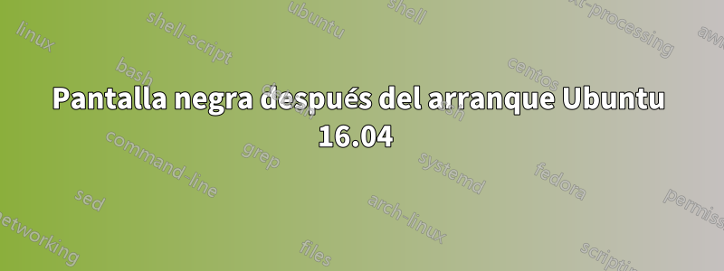 Pantalla negra después del arranque Ubuntu 16.04 