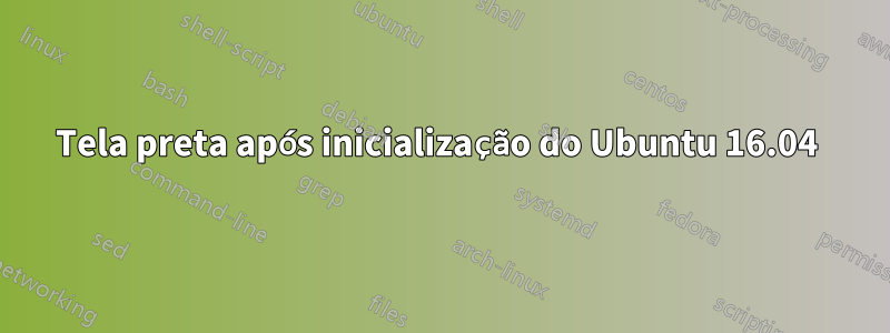 Tela preta após inicialização do Ubuntu 16.04 