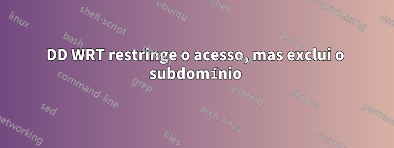 DD WRT restringe o acesso, mas exclui o subdomínio