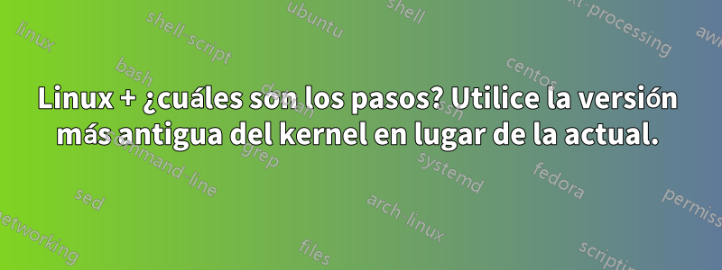 Linux + ¿cuáles son los pasos? Utilice la versión más antigua del kernel en lugar de la actual.