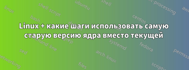 Linux + какие шаги использовать самую старую версию ядра вместо текущей