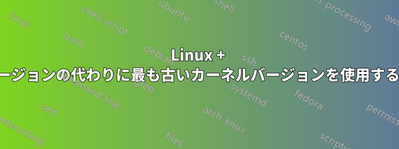 Linux + 現在のカーネルバージョンの代わりに最も古いカーネルバージョンを使用する手順は何ですか？