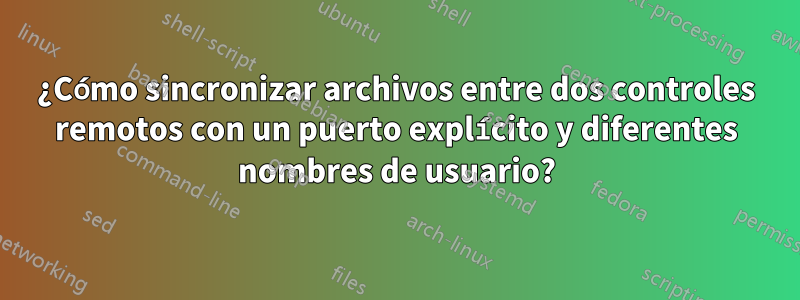 ¿Cómo sincronizar archivos entre dos controles remotos con un puerto explícito y diferentes nombres de usuario?