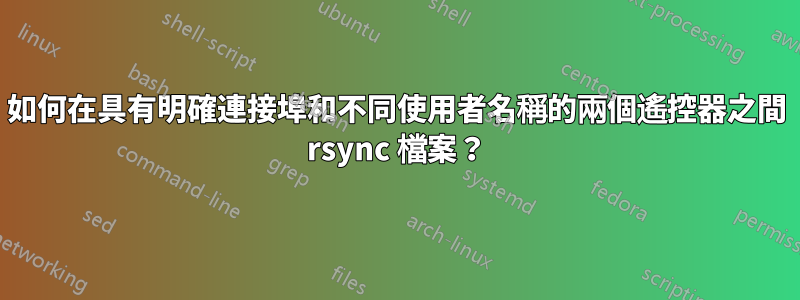 如何在具有明確連接埠和不同使用者名稱的兩個遙控器之間 rsync 檔案？