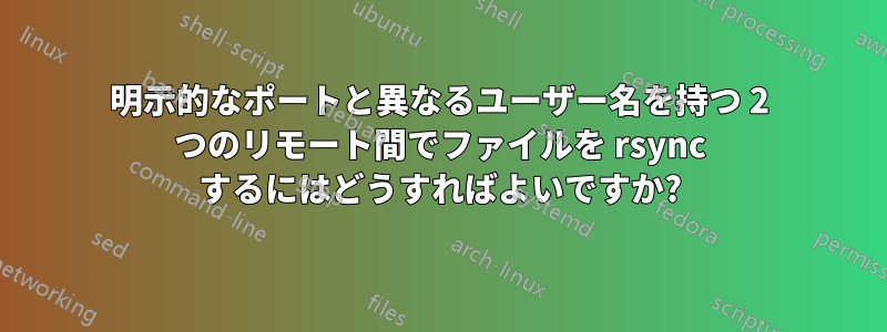 明示的なポートと異なるユーザー名を持つ 2 つのリモート間でファイルを rsync するにはどうすればよいですか?