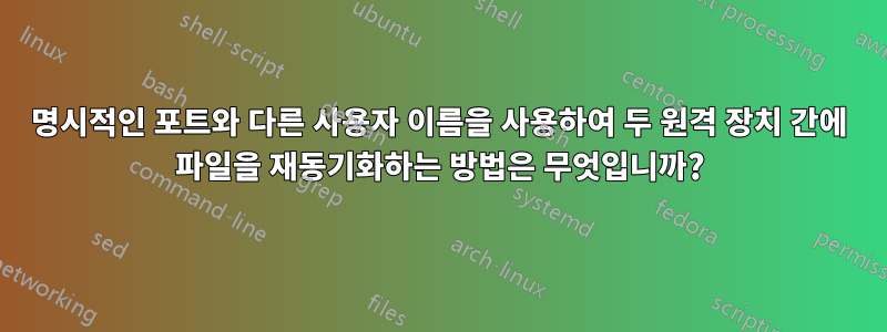 명시적인 포트와 다른 사용자 이름을 사용하여 두 원격 장치 간에 파일을 재동기화하는 방법은 무엇입니까?