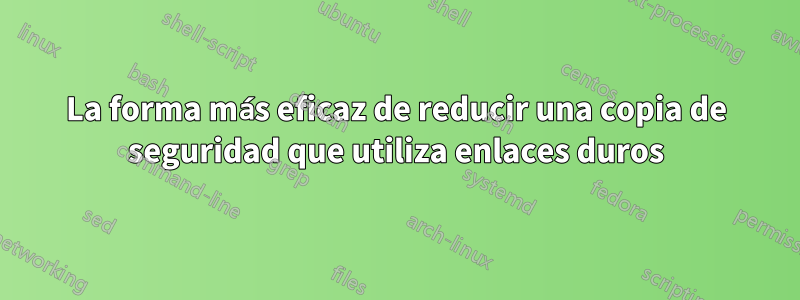 La forma más eficaz de reducir una copia de seguridad que utiliza enlaces duros