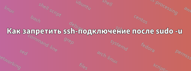 Как запретить ssh-подключение после sudo -u