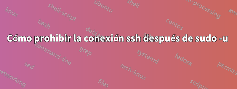 Cómo prohibir la conexión ssh después de sudo -u