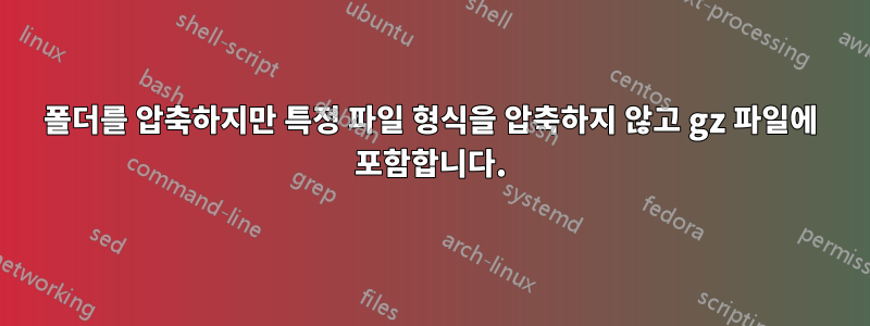 폴더를 압축하지만 특정 파일 형식을 압축하지 않고 gz 파일에 포함합니다.