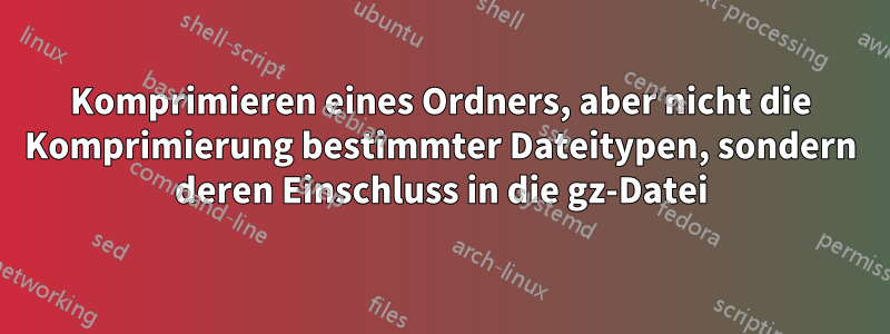 Komprimieren eines Ordners, aber nicht die Komprimierung bestimmter Dateitypen, sondern deren Einschluss in die gz-Datei