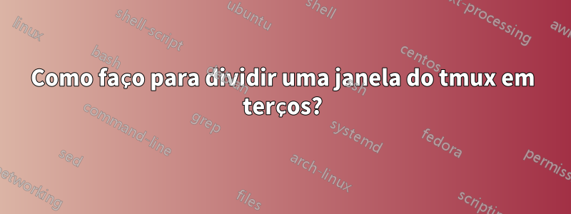 Como faço para dividir uma janela do tmux em terços?