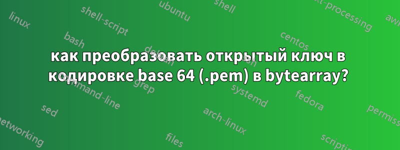 как преобразовать открытый ключ в кодировке base 64 (.pem) в bytearray?