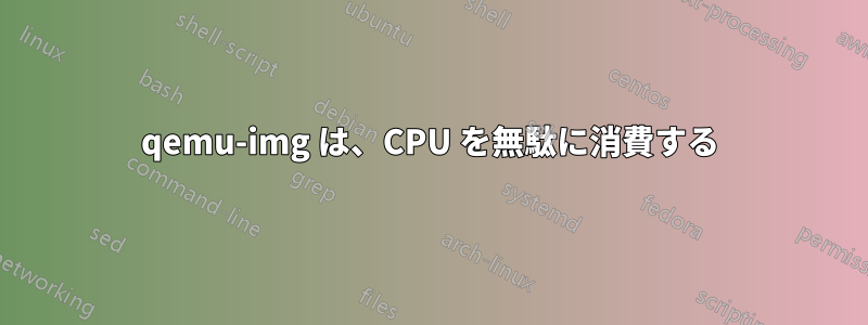 qemu-img は、CPU を無駄に消費する