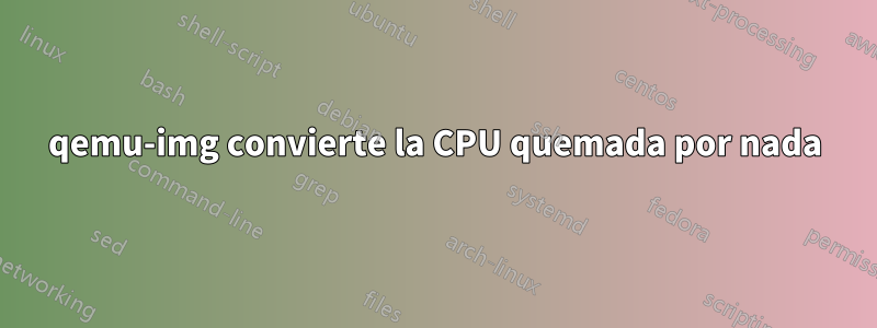 qemu-img convierte la CPU quemada por nada