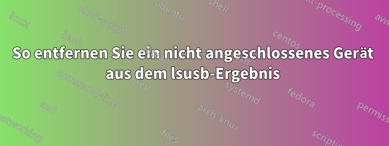 So entfernen Sie ein nicht angeschlossenes Gerät aus dem lsusb-Ergebnis