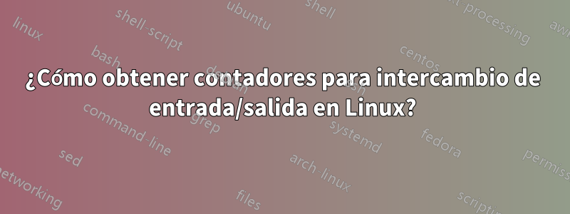 ¿Cómo obtener contadores para intercambio de entrada/salida en Linux?