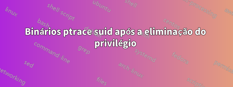 Binários ptrace suid após a eliminação do privilégio