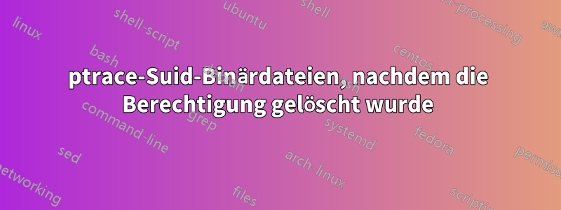 ptrace-Suid-Binärdateien, nachdem die Berechtigung gelöscht wurde