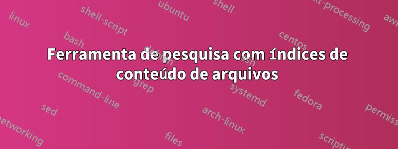 Ferramenta de pesquisa com índices de conteúdo de arquivos