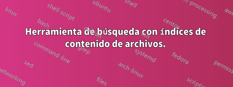 Herramienta de búsqueda con índices de contenido de archivos.