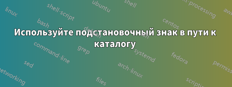 Используйте подстановочный знак в пути к каталогу