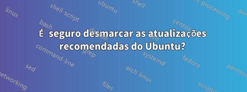 É seguro desmarcar as atualizações recomendadas do Ubuntu?