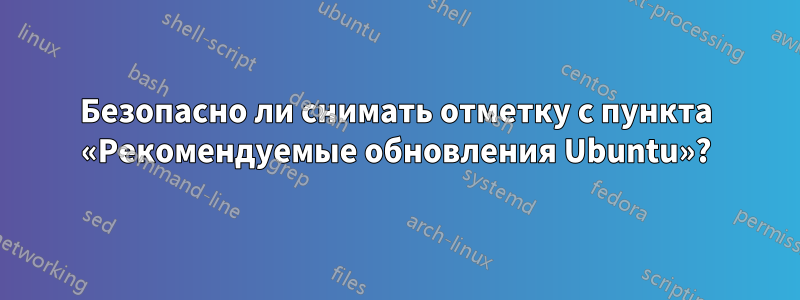 Безопасно ли снимать отметку с пункта «Рекомендуемые обновления Ubuntu»?