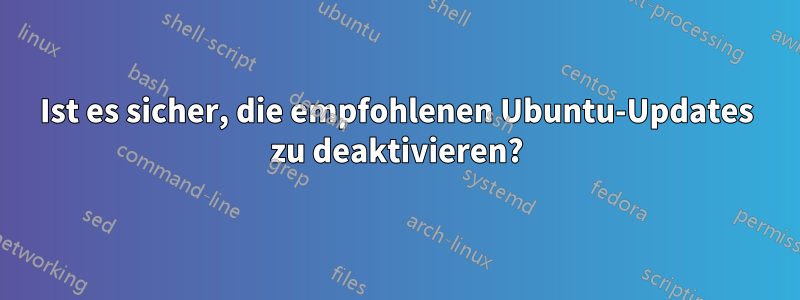 Ist es sicher, die empfohlenen Ubuntu-Updates zu deaktivieren?