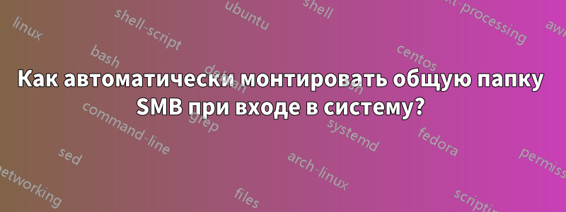 Как автоматически монтировать общую папку SMB при входе в систему?