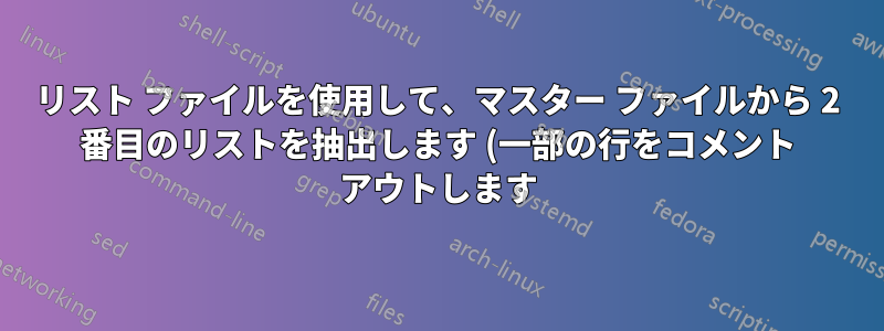 リスト ファイルを使用して、マスター ファイルから 2 番目のリストを抽出します (一部の行をコメント アウトします)...方法は?
