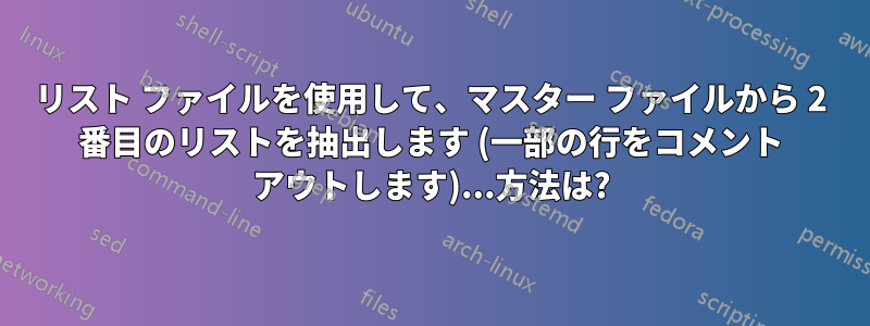 リスト ファイルを使用して、マスター ファイルから 2 番目のリストを抽出します (一部の行をコメント アウトします)...方法は?