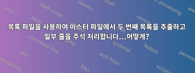 목록 파일을 사용하여 마스터 파일에서 두 번째 목록을 추출하고 일부 줄을 주석 처리합니다...어떻게?