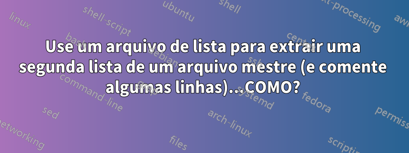 Use um arquivo de lista para extrair uma segunda lista de um arquivo mestre (e comente algumas linhas)...COMO?