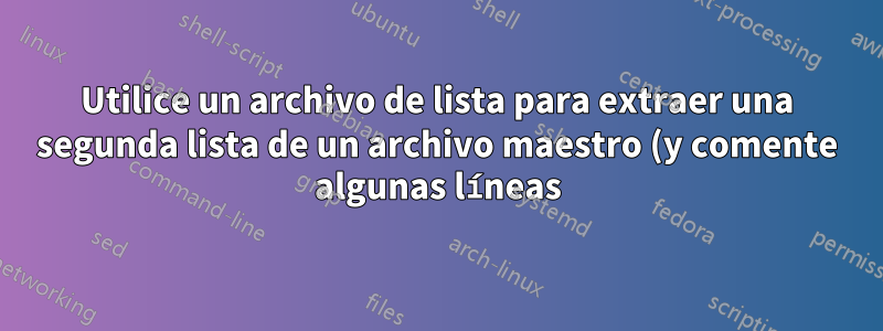 Utilice un archivo de lista para extraer una segunda lista de un archivo maestro (y comente algunas líneas)... ¿CÓMO?