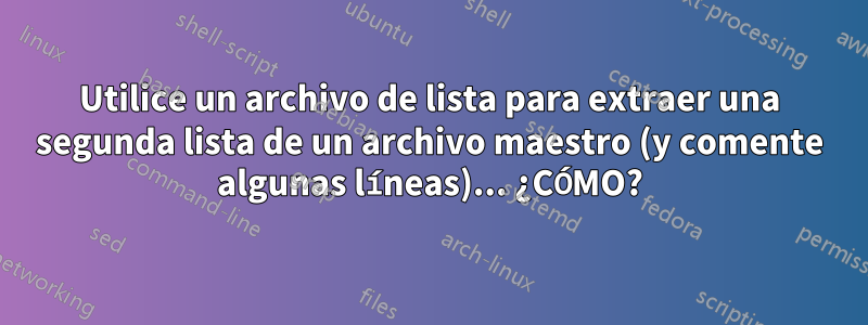 Utilice un archivo de lista para extraer una segunda lista de un archivo maestro (y comente algunas líneas)... ¿CÓMO?