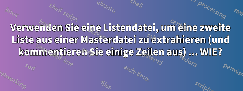 Verwenden Sie eine Listendatei, um eine zweite Liste aus einer Masterdatei zu extrahieren (und kommentieren Sie einige Zeilen aus) ... WIE?