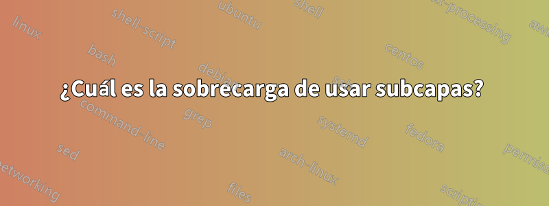 ¿Cuál es la sobrecarga de usar subcapas?