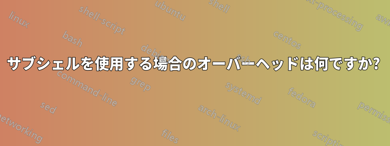 サブシェルを使用する場合のオーバーヘッドは何ですか?