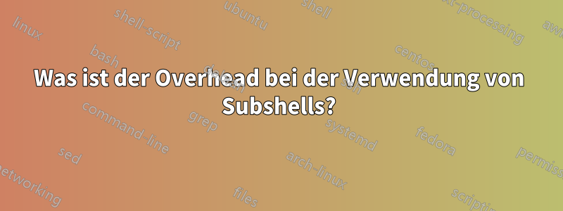 Was ist der Overhead bei der Verwendung von Subshells?